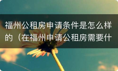 福州公租房申请条件是怎么样的（在福州申请公租房需要什么条件）