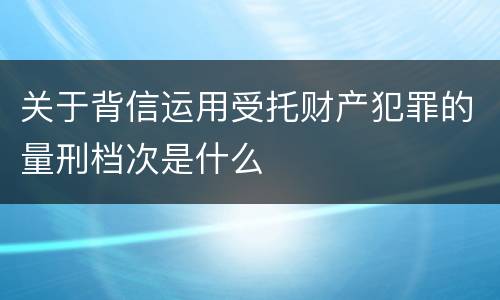 关于背信运用受托财产犯罪的量刑档次是什么