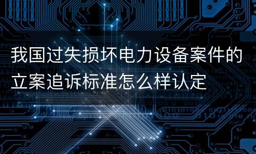 我国过失损坏电力设备案件的立案追诉标准怎么样认定