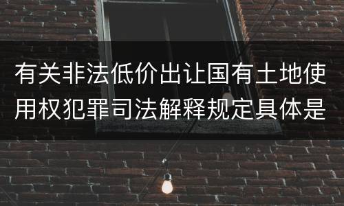 有关非法低价出让国有土地使用权犯罪司法解释规定具体是什么内容