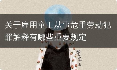 关于雇用童工从事危重劳动犯罪解释有哪些重要规定