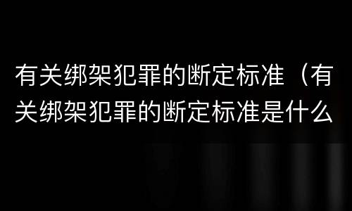 有关绑架犯罪的断定标准（有关绑架犯罪的断定标准是什么）