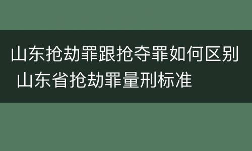 山东抢劫罪跟抢夺罪如何区别 山东省抢劫罪量刑标准
