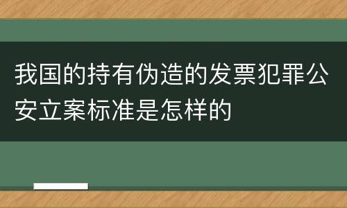 我国的持有伪造的发票犯罪公安立案标准是怎样的
