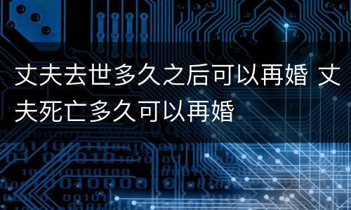 丈夫去世多久之后可以再婚 丈夫死亡多久可以再婚