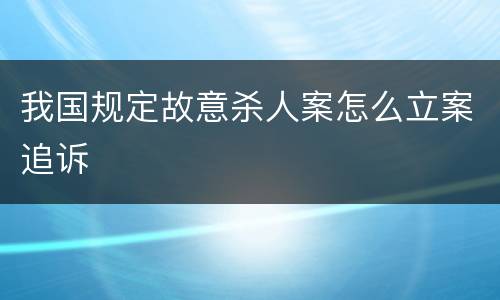 我国规定故意杀人案怎么立案追诉