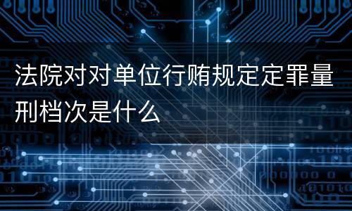 法院对对单位行贿规定定罪量刑档次是什么