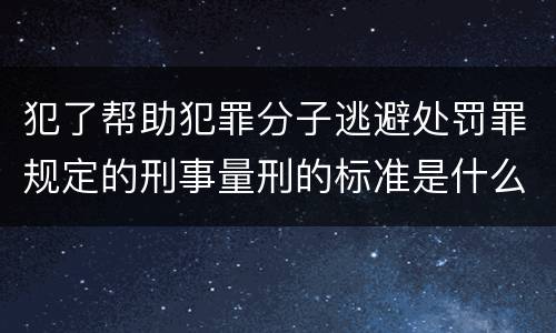 犯了帮助犯罪分子逃避处罚罪规定的刑事量刑的标准是什么样的