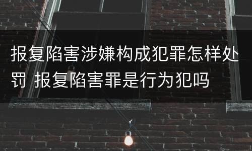报复陷害涉嫌构成犯罪怎样处罚 报复陷害罪是行为犯吗