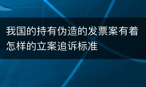 我国的持有伪造的发票案有着怎样的立案追诉标准