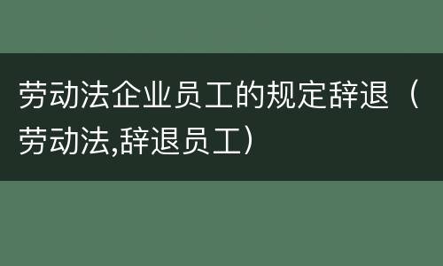 劳动法企业员工的规定辞退（劳动法,辞退员工）