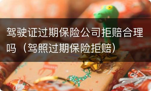 驾驶证过期保险公司拒赔合理吗（驾照过期保险拒赔）