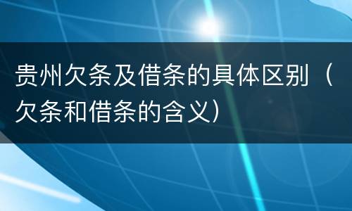贵州欠条及借条的具体区别（欠条和借条的含义）