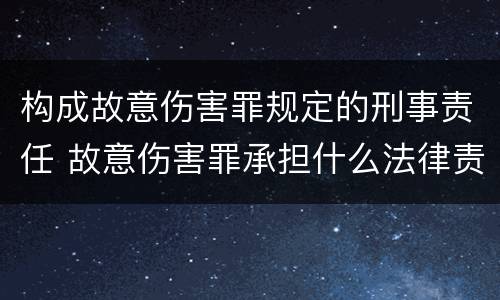 构成故意伤害罪规定的刑事责任 故意伤害罪承担什么法律责任