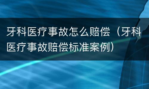 牙科医疗事故怎么赔偿（牙科医疗事故赔偿标准案例）