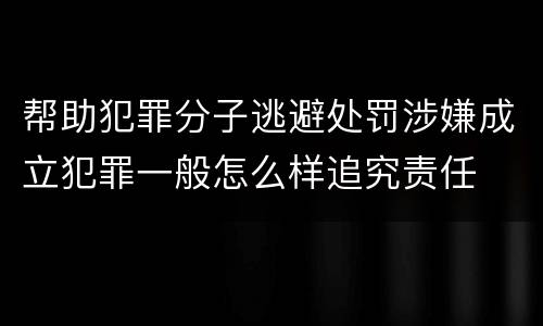 帮助犯罪分子逃避处罚涉嫌成立犯罪一般怎么样追究责任
