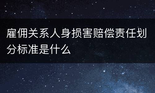 雇佣关系人身损害赔偿责任划分标准是什么