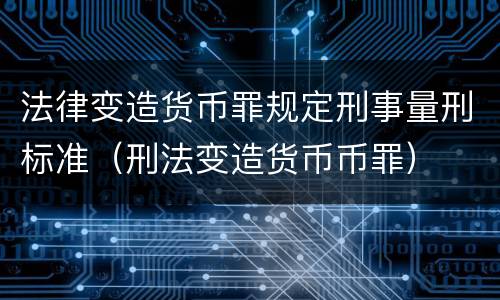 法律变造货币罪规定刑事量刑标准（刑法变造货币币罪）