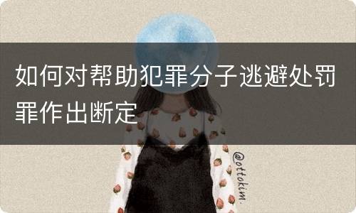 如何对帮助犯罪分子逃避处罚罪作出断定