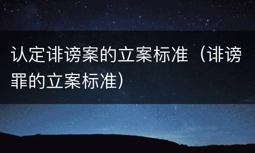 认定诽谤案的立案标准（诽谤罪的立案标准）