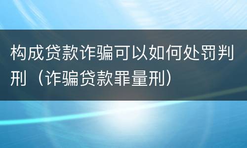 构成贷款诈骗可以如何处罚判刑（诈骗贷款罪量刑）
