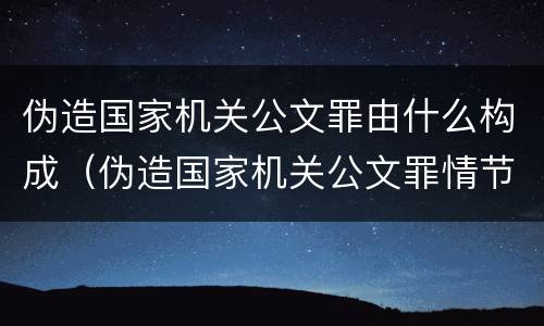 伪造国家机关公文罪由什么构成（伪造国家机关公文罪情节的认定）