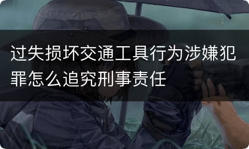 过失损坏交通工具行为涉嫌犯罪怎么追究刑事责任