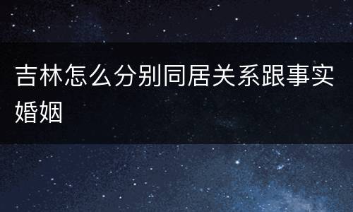 吉林怎么分别同居关系跟事实婚姻
