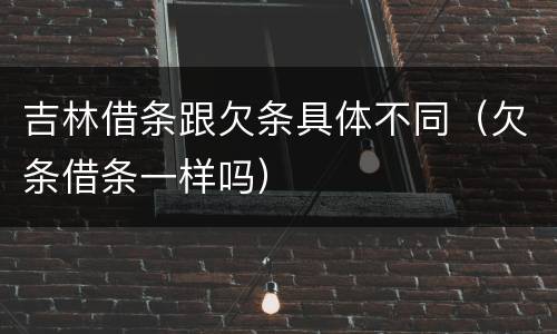 吉林借条跟欠条具体不同（欠条借条一样吗）