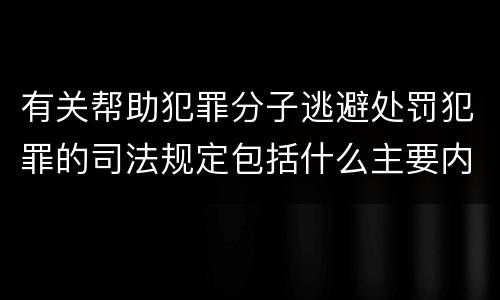 有关帮助犯罪分子逃避处罚犯罪的司法规定包括什么主要内容