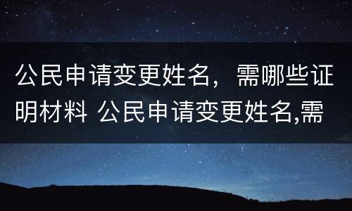 公民申请变更姓名，需哪些证明材料 公民申请变更姓名,需哪些证明材料