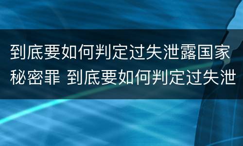 到底要如何判定过失泄露国家秘密罪 到底要如何判定过失泄露国家秘密罪行