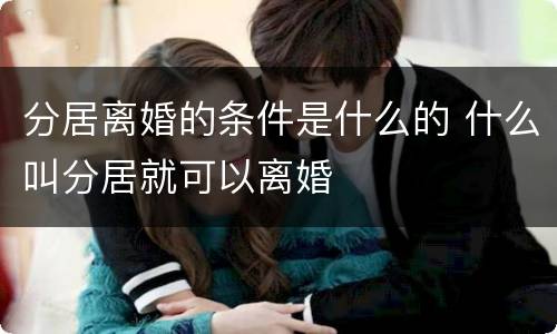 分居离婚的条件是什么的 什么叫分居就可以离婚