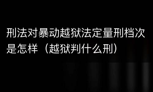 刑法对暴动越狱法定量刑档次是怎样（越狱判什么刑）