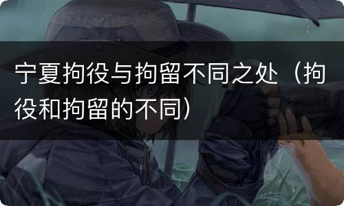 宁夏拘役与拘留不同之处（拘役和拘留的不同）