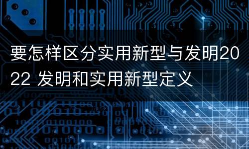 要怎样区分实用新型与发明2022 发明和实用新型定义