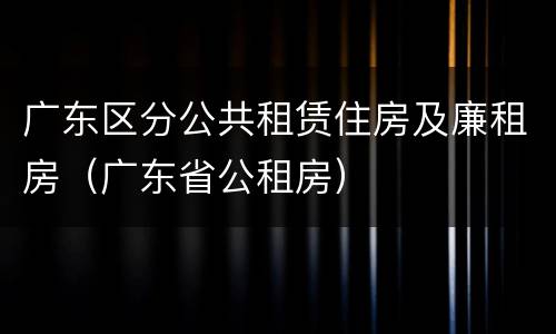 广东区分公共租赁住房及廉租房（广东省公租房）