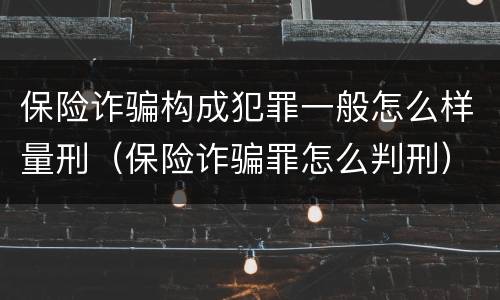 保险诈骗构成犯罪一般怎么样量刑（保险诈骗罪怎么判刑）