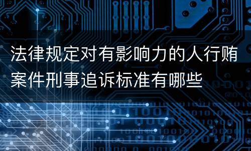 法律规定对有影响力的人行贿案件刑事追诉标准有哪些