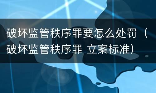 破坏监管秩序罪要怎么处罚（破坏监管秩序罪 立案标准）