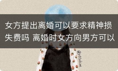 女方提出离婚可以要求精神损失费吗 离婚时女方向男方可以提出精神损失费吗