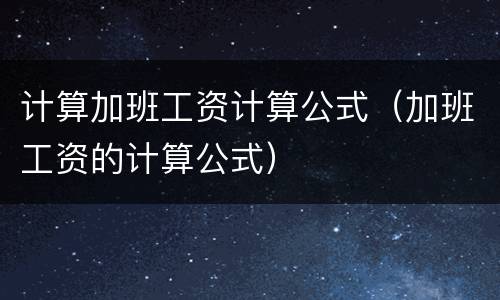 计算加班工资计算公式（加班工资的计算公式）