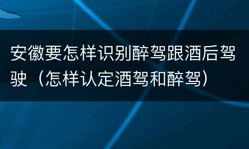 安徽要怎样识别醉驾跟酒后驾驶（怎样认定酒驾和醉驾）