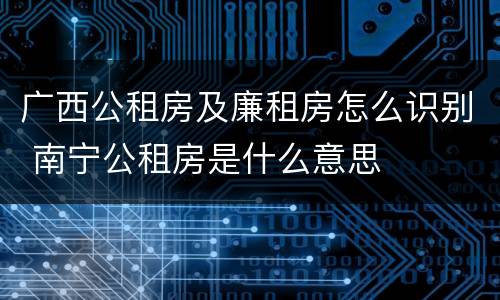 广西公租房及廉租房怎么识别 南宁公租房是什么意思