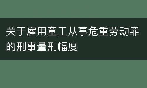 关于雇用童工从事危重劳动罪的刑事量刑幅度