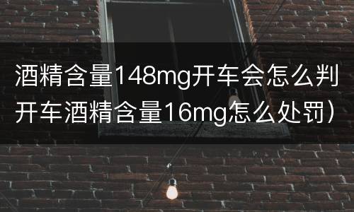 酒精含量148mg开车会怎么判（开车酒精含量16mg怎么处罚）