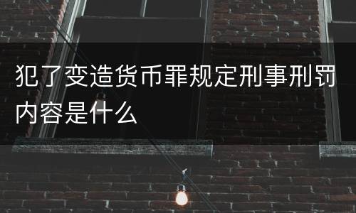 犯了变造货币罪规定刑事刑罚内容是什么