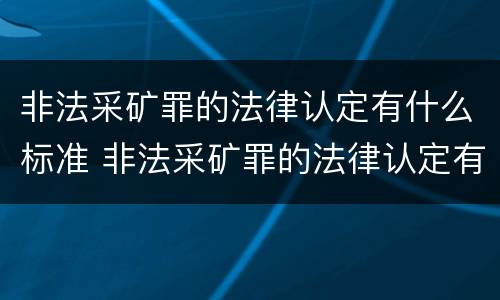 非法采矿罪的法律认定有什么标准 非法采矿罪的法律认定有什么标准要求