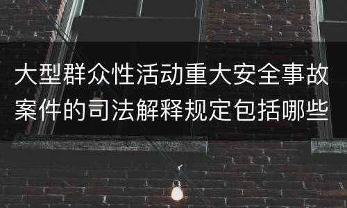 大型群众性活动重大安全事故案件的司法解释规定包括哪些