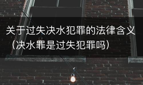 关于过失决水犯罪的法律含义（决水罪是过失犯罪吗）